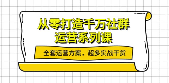 从零打造千万社群-运营系列课：全套运营方案，超多实战干货-优优资源网