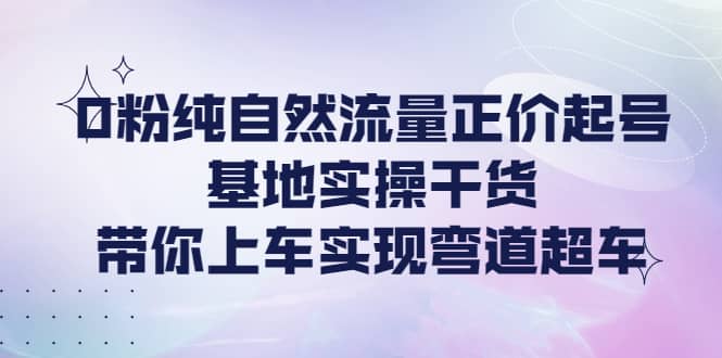 0粉纯自然流量正价起号基地实操干货，带你上车实现弯道超车-优优资源网