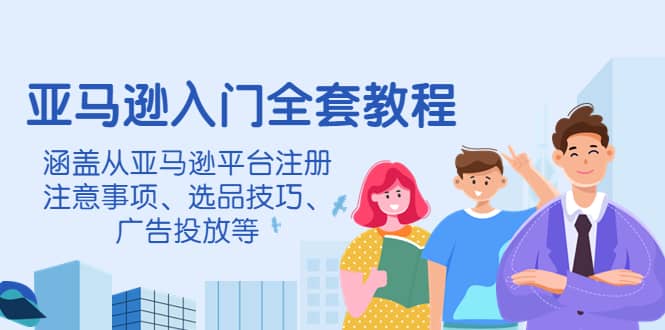 亚马逊入门全套教程，涵盖从亚马逊平台注册注意事项、选品技巧、广告投放等-优优资源网