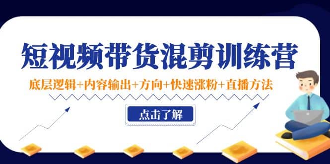 短视频带货混剪训练营：底层逻辑 内容输出 方向 快速涨粉 直播方法！-优优资源网
