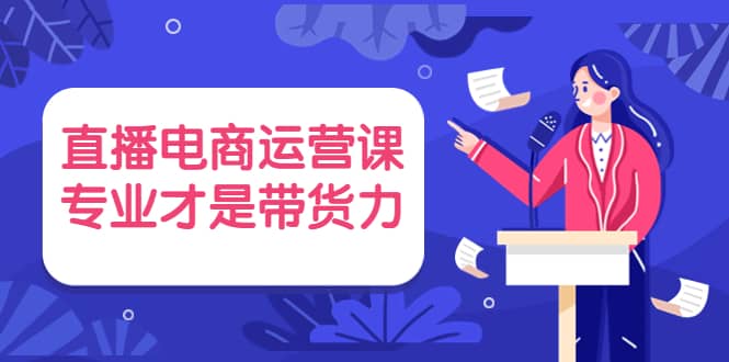 直播电商运营课，专业才是带货力 价值699-优优资源网