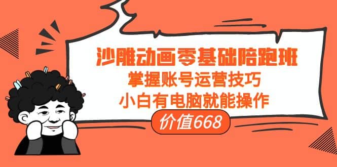 沙雕动画零基础陪跑班，掌握账号运营技巧，小白有电脑就能操作（价值668）-优优资源网