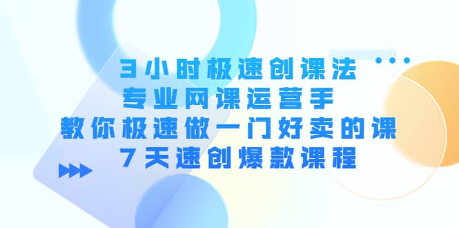 3小时极速创课法，专业网课运营手 教你极速做一门好卖的课 7天速创爆款课程-优优资源网