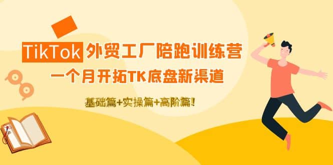 TikTok外贸工厂陪跑训练营：一个月开拓TK底盘新渠道 基础 实操 高阶篇-优优资源网