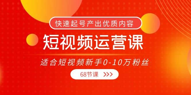 短视频运营课，适合短视频新手0-10万粉丝，快速起号产出优质内容（68节课）-优优资源网