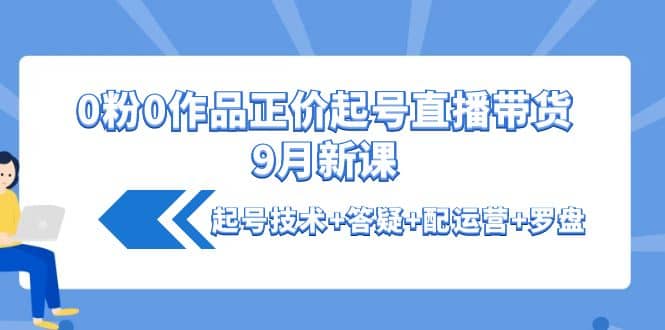 0粉0作品正价起号直播带货9月新课：起号技术 答疑 配运营 罗盘-优优资源网