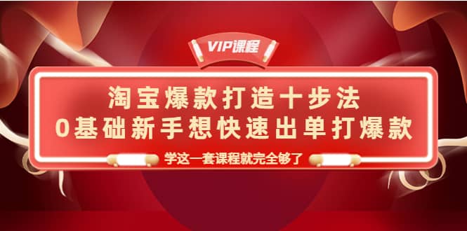 淘宝爆款打造十步法，0基础新手想快速出单打爆款，学这一套课程就完全够了-优优资源网