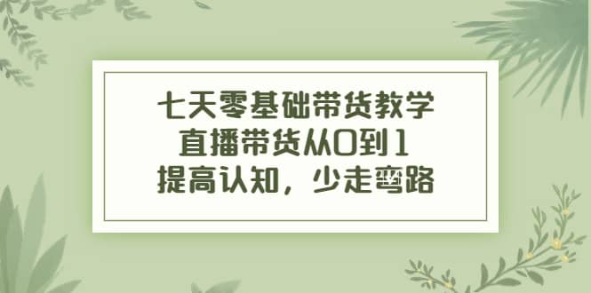 七天零基础带货教学，直播带货从0到1，提高认知，少走弯路-优优资源网