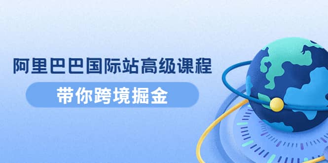 阿里巴巴国际站高级课程：带你跨境掘金，选品 优化 广告 推广-优优资源网