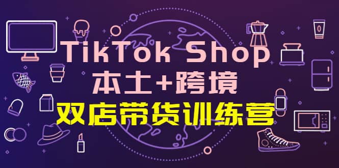 TikTok Shop本土 跨境 双店带货训练营（第十五期）全球好物买卖 一店卖全球-优优资源网