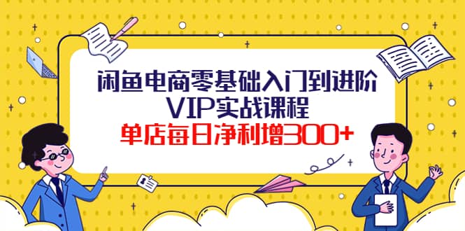 闲鱼电商零基础入门到进阶VIP实战课程-优优资源网