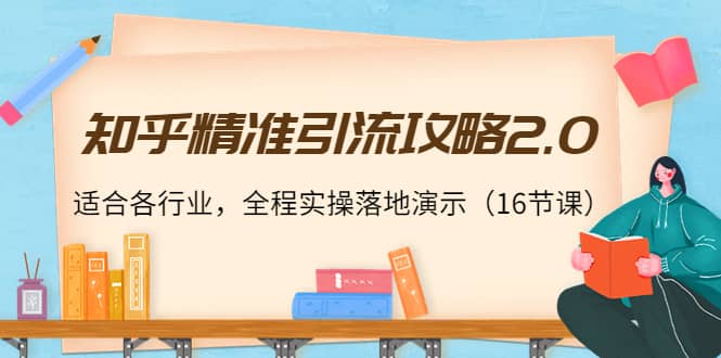知乎精准引流攻略2.0，适合各行业，全程实操落地演示（16节课）-优优资源网