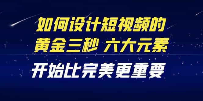 教你如何设计短视频的黄金三秒，六大元素，开始比完美更重要（27节课）-优优资源网