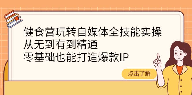 健食营玩转自媒体全技能实操，从无到有到精通，零基础也能打造爆款IP-优优资源网