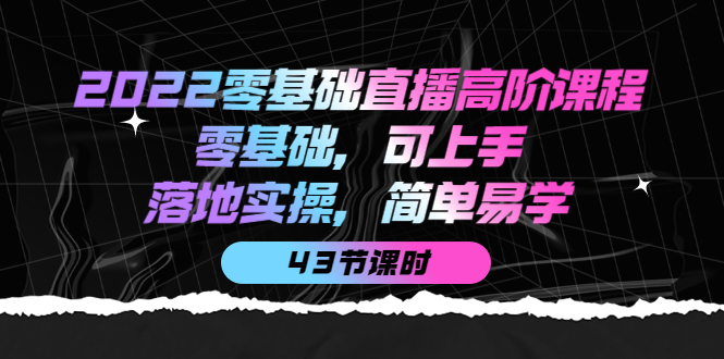 2022零基础直播高阶课程：零基础，可上手，落地实操，简单易学（43节课）-优优资源网
