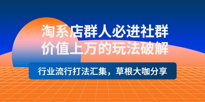淘系店群人必进社群，价值上万的玩法破解，行业流行打法汇集，草根大咖分享-优优资源网