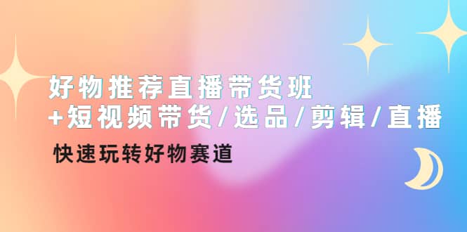 好物推荐直播带货班 短视频带货/选品/剪辑/直播，快速玩转好物赛道-优优资源网