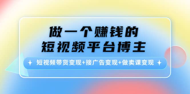 短视频带货变现 接广告变现 做卖课变现-优优资源网