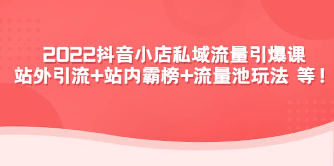 2022抖音小店私域流量引爆课：站外Y.L 站内霸榜 流量池玩法等等-优优资源网