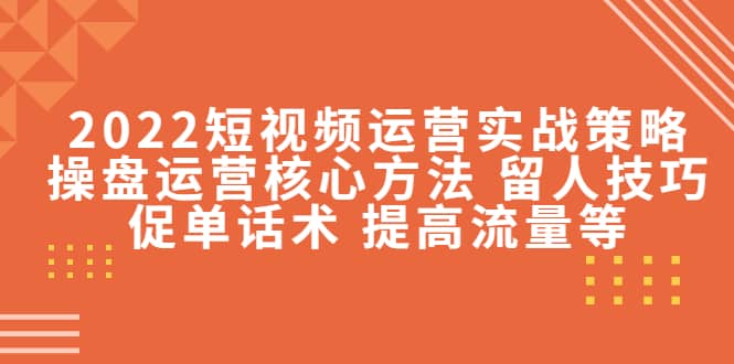 2022短视频运营实战策略：操盘运营核心方法 留人技巧促单话术 提高流量等-优优资源网