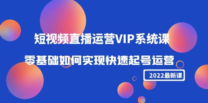 2022短视频直播运营VIP系统课：零基础如何实现快速起号运营（价值2999）-优优资源网