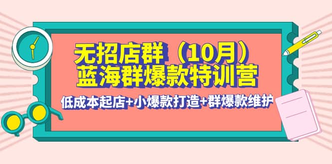 无招店群·蓝海群爆款特训营(10月新课) 低成本起店 小爆款打造 群爆款维护-优优资源网