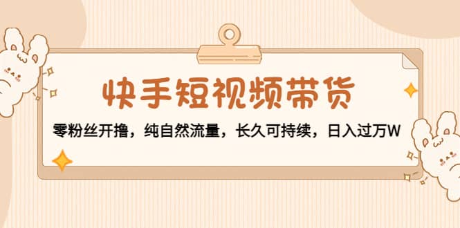 快手短视频带货：零粉丝开撸，纯自然流量，长久可持续-优优资源网