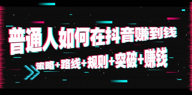 普通人如何在抖音赚到钱：策略 路线 规则 突破 赚钱（10节课）-优优资源网