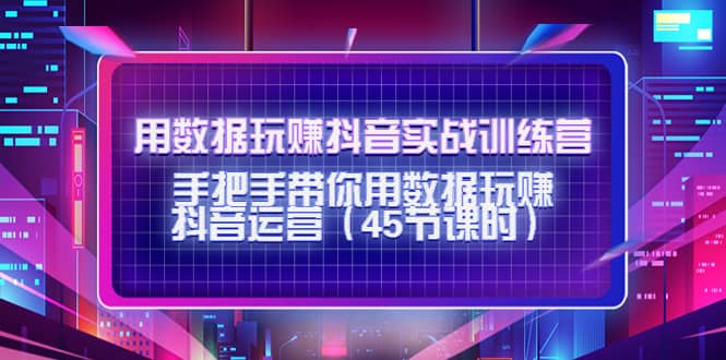 用数据玩赚抖音实战训练营：手把手带你用数据玩赚抖音运营（45节课时）-优优资源网