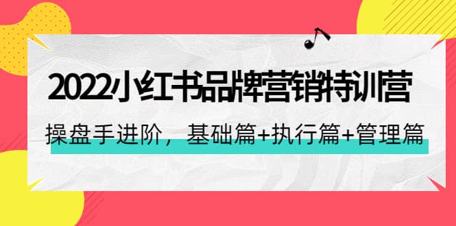 2022小红书品牌营销特训营：操盘手进阶，基础篇 执行篇 管理篇（42节）-优优资源网