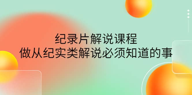 眼镜蛇电影：纪录片解说课程，做从纪实类解说必须知道的事-价值499元-优优资源网