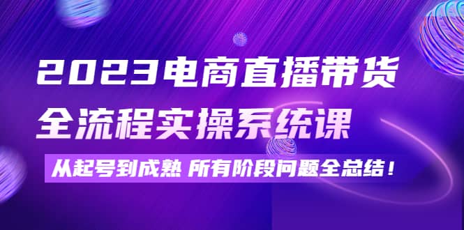 2023电商直播带货全流程实操系统课：从起号到成熟所有阶段问题全总结-优优资源网