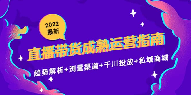 2022最新直播带货成熟运营指南：趋势解析 浏量渠道 千川投放 私域商城-优优资源网