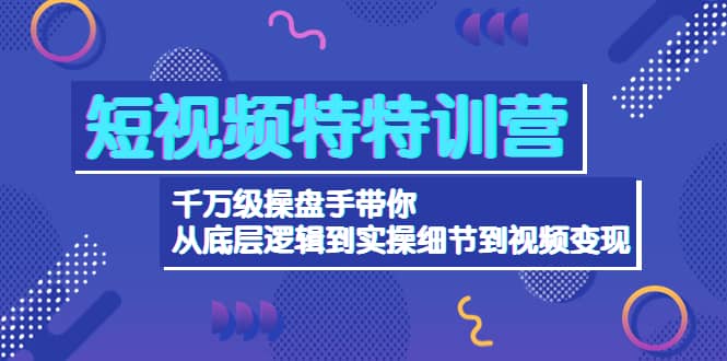 短视频特特训营：千万级操盘手带你从底层逻辑到实操细节到变现-价值2580-优优资源网