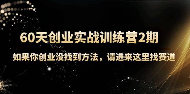 60天创业实战训练营2期：如果你创业没找到方法，进来这里找赛道-价值3000元-优优资源网