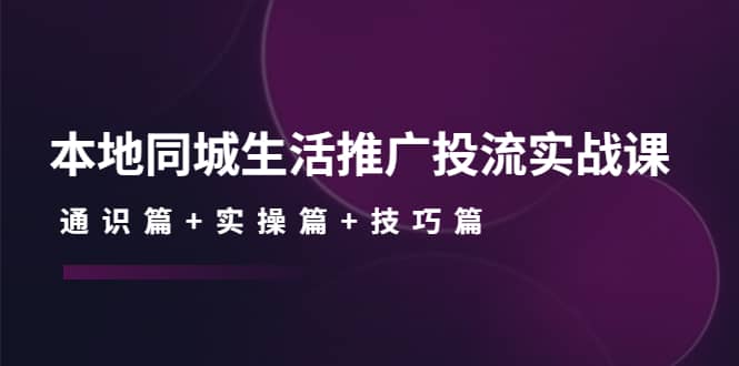 本地同城生活推广投流实战课：通识篇 实操篇 技巧篇-优优资源网
