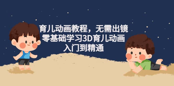 育儿动画教程，无需出镜，零基础学习3D育儿动画，入门到精通-优优资源网