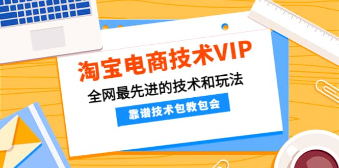 淘宝电商技术VIP，全网最先进的技术和玩法，靠谱技术包教包会（更新115）-优优资源网