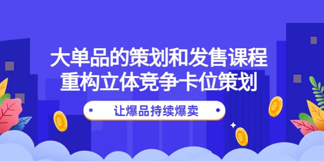 大单品的策划和发售课程：重构立体竞争卡位策划，让爆品持续爆卖-优优资源网