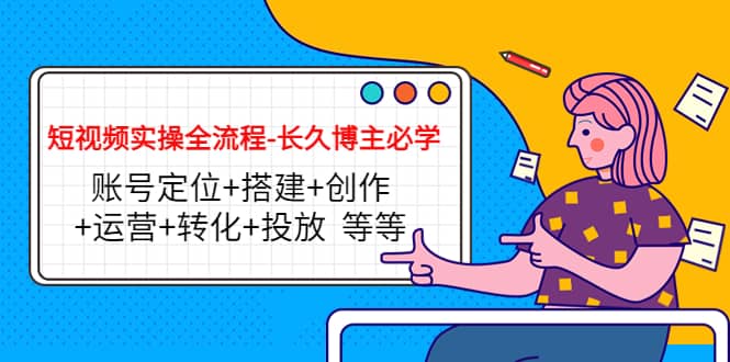 短视频实操全流程-长久博主必学：账号定位 搭建 创作 运营 转化 投放 等等-优优资源网