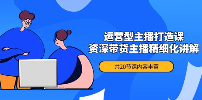 月销千万操盘手-运营型主播打造课，资深带货主播精细化讲解（20节课）-优优资源网