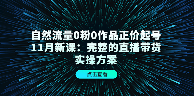 自然流量0粉0作品正价起号11月新课：完整的直播带货实操方案-优优资源网