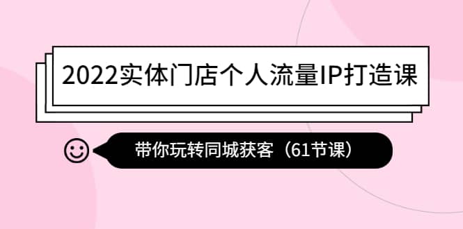 2022实体门店个人流量IP打造课：带你玩转同城获客（61节课）-优优资源网