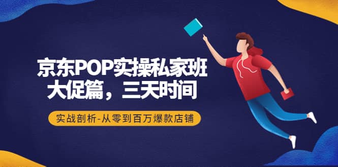 京东POP实操私家班：大促篇，3天时间，实战剖析-从零到百万爆款店铺-优优资源网