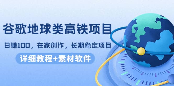 谷歌地球类高铁项目，在家创作，长期稳定项目（教程 素材软件）-优优资源网