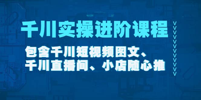 千川实操进阶课程（11月更新）包含千川短视频图文、千川直播间、小店随心推-优优资源网