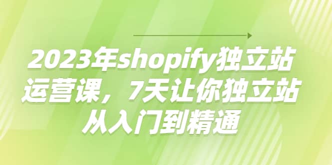 2023年shopify独立站运营课，7天让你独立站从入门到精通-优优资源网