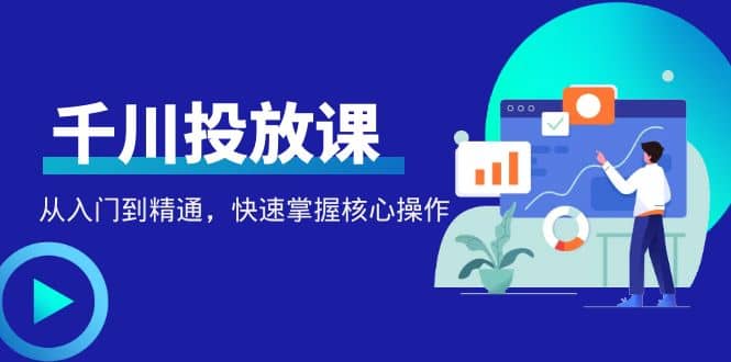 千万级直播操盘手带你玩转千川投放：从入门到精通，快速掌握核心操作-优优资源网