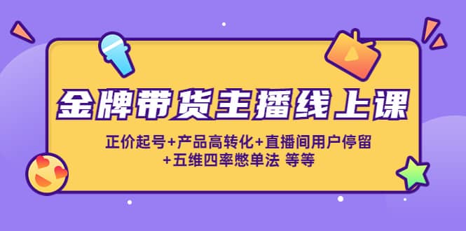 金牌带货主播线上课：正价起号 产品高转化 直播间用户停留 五维四率憋单法-优优资源网