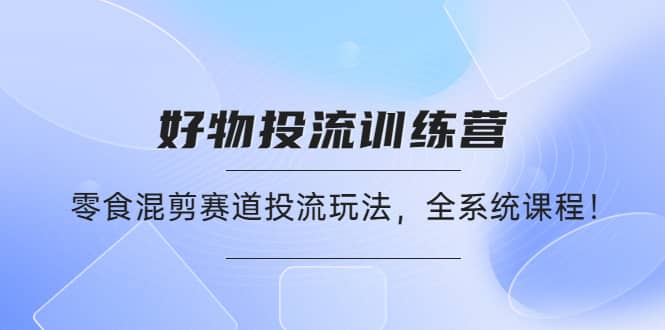 好物推广投流训练营：零食混剪赛道投流玩法，全系统课程-优优资源网